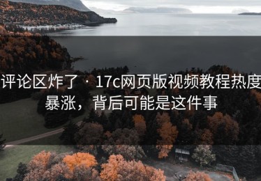 评论区炸了 · 17c网页版视频教程热度暴涨，背后可能是这件事