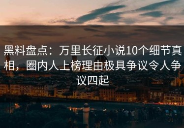 黑料盘点：万里长征小说10个细节真相，圈内人上榜理由极具争议令人争议四起
