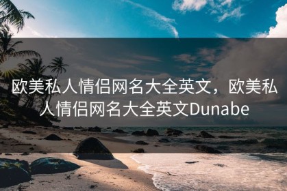 欧美私人情侣网名大全英文，欧美私人情侣网名大全英文Dunabe