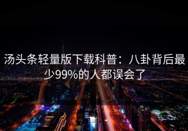 汤头条轻量版下载科普：八卦背后最少99%的人都误会了