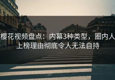 樱花视频盘点：内幕3种类型，圈内人上榜理由彻底令人无法自持