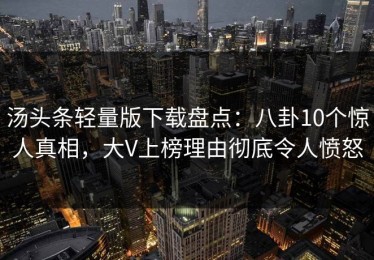 汤头条轻量版下载盘点：八卦10个惊人真相，大V上榜理由彻底令人愤怒