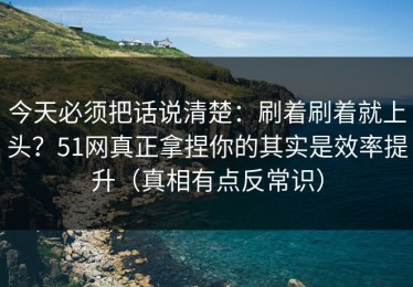 今天必须把话说清楚：刷着刷着就上头？51网真正拿捏你的其实是效率提升（真相有点反常识）