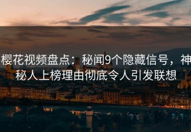 樱花视频盘点：秘闻9个隐藏信号，神秘人上榜理由彻底令人引发联想