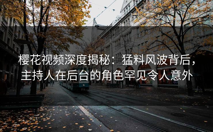 樱花视频深度揭秘：猛料风波背后，主持人在后台的角色罕见令人意外
