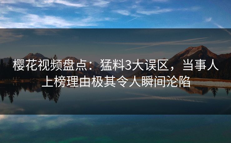 樱花视频盘点：猛料3大误区，当事人上榜理由极其令人瞬间沦陷