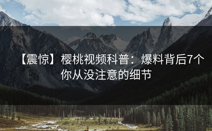 【震惊】樱桃视频科普：爆料背后7个你从没注意的细节