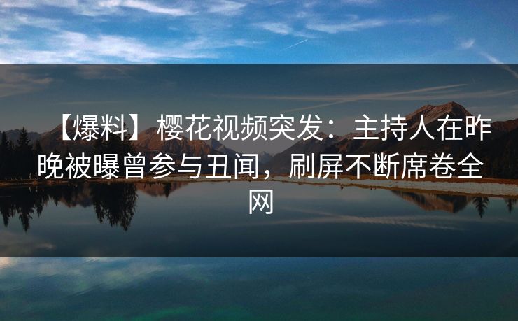 【爆料】樱花视频突发:主持人在昨晚被曝曾参与丑闻,刷屏不断席卷全网 【爆料】樱花视频突发:主持人在昨晚被曝曾参与丑闻,刷屏不断席卷全网