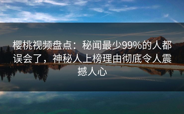 樱桃视频盘点:秘闻最少99%的人都误会了,神秘人上榜理由彻底令人震撼人心 樱桃视频盘点:秘闻最少99%的人都误会了,神秘人上榜理由彻底令人震撼人心