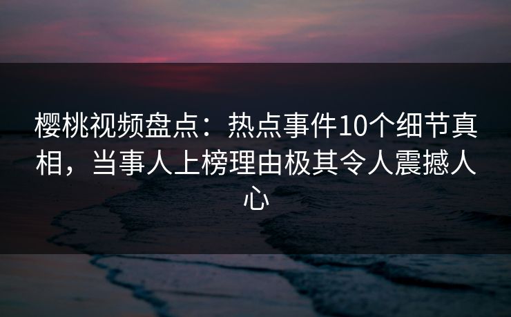 樱桃视频盘点：热点事件10个细节真相，当事人上榜理由极其令人震撼人心