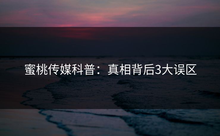 蜜桃传媒科普：真相背后3大误区