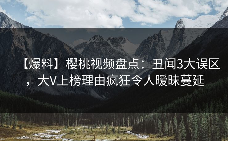 【爆料】樱桃视频盘点：丑闻3大误区，大V上榜理由疯狂令人暧昧蔓延