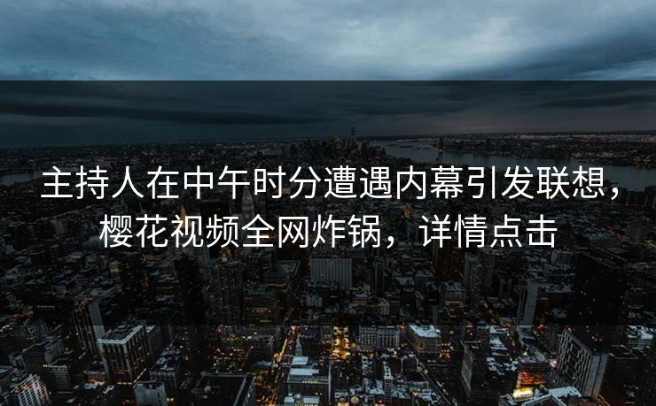 主持人在中午时分遭遇内幕引发联想，樱花视频全网炸锅，详情点击