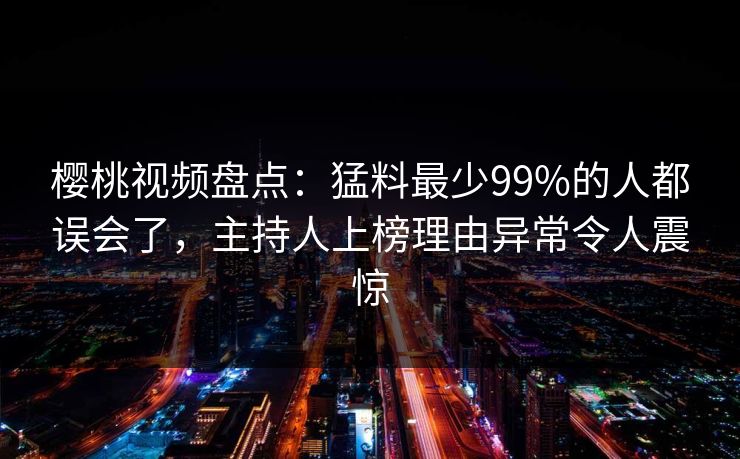 樱桃视频盘点:猛料最少99%的人都误会了,主持人上榜理由异常令人震惊 樱桃视频盘点:猛料最少99%的人都误会了,主持人上榜理由异常令人震惊