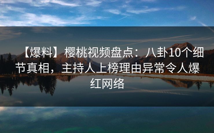 【爆料】樱桃视频盘点：八卦10个细节真相，主持人上榜理由异常令人爆红网络