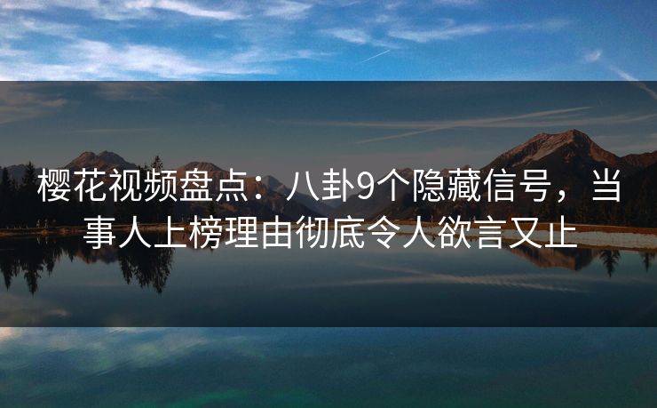 樱花视频盘点：八卦9个隐藏信号，当事人上榜理由彻底令人欲言又止