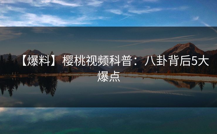 【爆料】樱桃视频科普:八卦背后5大爆点 【爆料】樱桃视频科普:八卦背后5大爆点