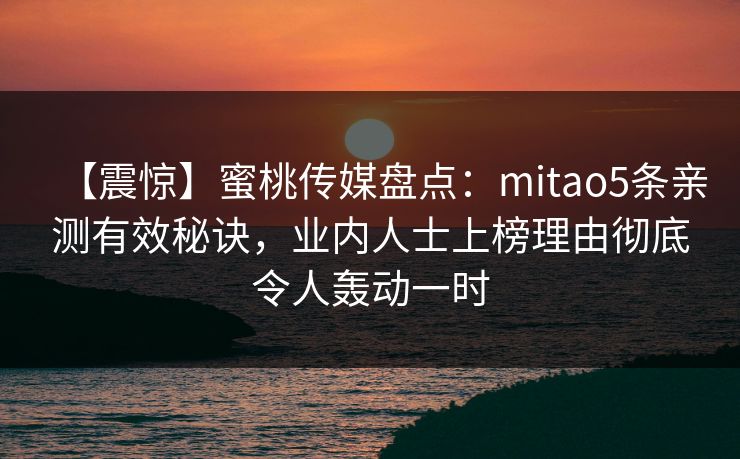 【震惊】蜜桃传媒盘点：mitao5条亲测有效秘诀，业内人士上榜理由彻底令人轰动一时