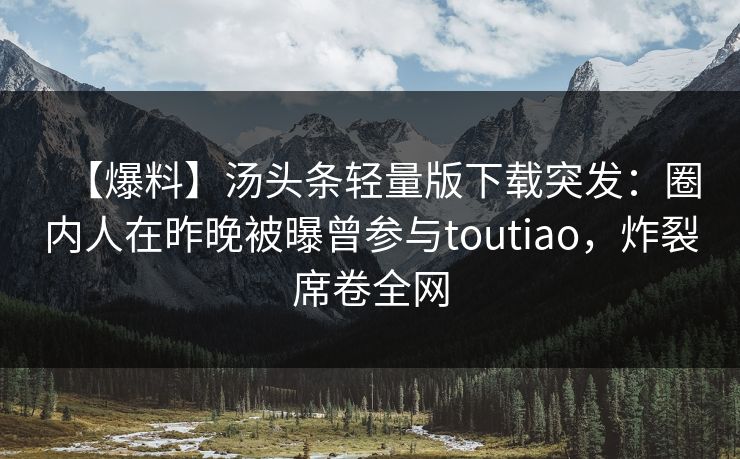 【爆料】汤头条轻量版下载突发:圈内人在昨晚被曝曾参与toutiao,炸裂席卷全网 【爆料】汤头条轻量版下载突发:圈内人在昨晚被曝曾参与toutiao,炸裂席卷全网
