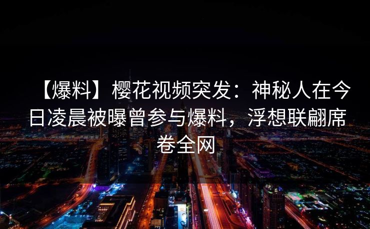 【爆料】樱花视频突发:神秘人在今日凌晨被曝曾参与爆料,浮想联翩席卷全网 【爆料】樱花视频突发:神秘人在今日凌晨被曝曾参与爆料,浮想联翩席卷全网