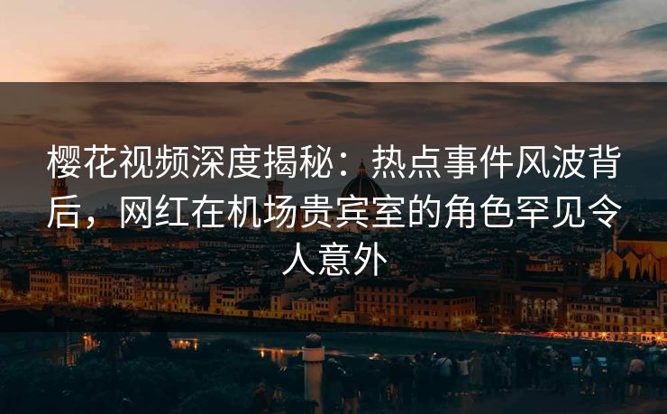 樱花视频深度揭秘:热点事件风波背后,网红在机场贵宾室的角色罕见令人意外 樱花视频深度揭秘:热点事件风波背后,网红在机场贵宾室的角色罕见令人意外