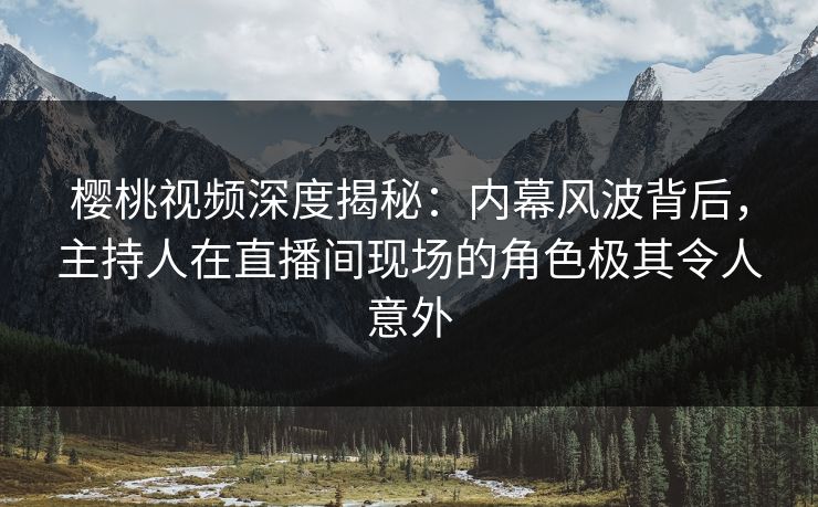 樱桃视频深度揭秘：内幕风波背后，主持人在直播间现场的角色极其令人意外