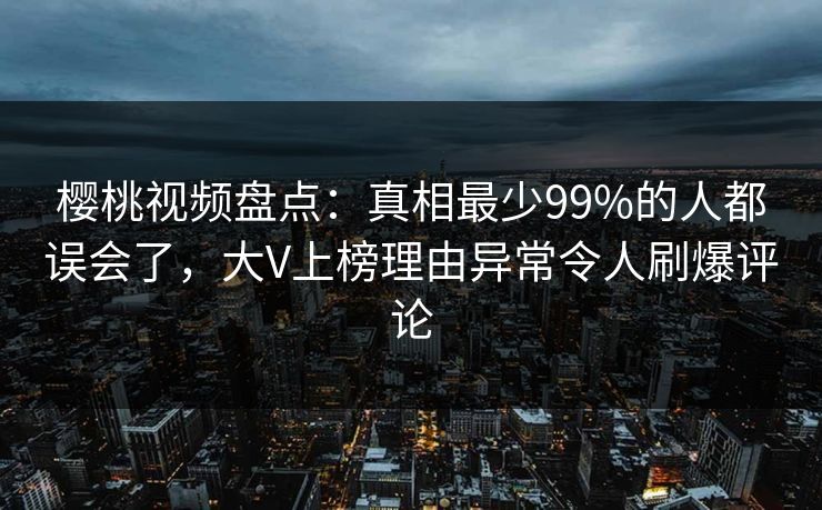 樱桃视频盘点:真相最少99%的人都误会了,大V上榜理由异常令人刷爆评论 樱桃视频盘点:真相最少99%的人都误会了,大V上榜理由异常令人刷爆评论
