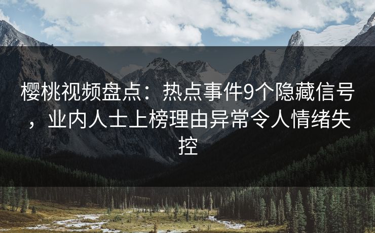 樱桃视频盘点：热点事件9个隐藏信号，业内人士上榜理由异常令人情绪失控