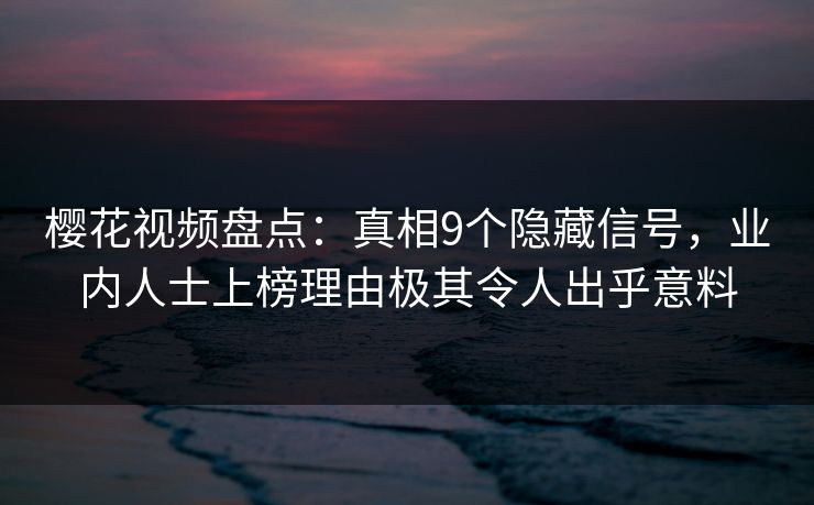 樱花视频盘点：真相9个隐藏信号，业内人士上榜理由极其令人出乎意料