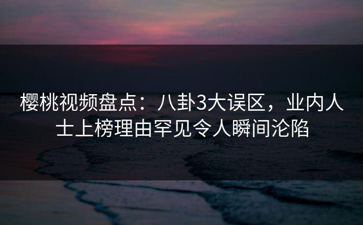 樱桃视频盘点：八卦3大误区，业内人士上榜理由罕见令人瞬间沦陷
