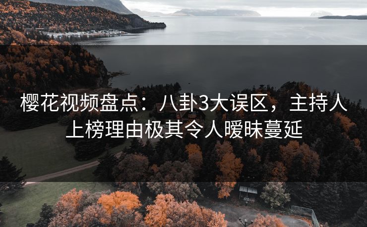 樱花视频盘点：八卦3大误区，主持人上榜理由极其令人暧昧蔓延