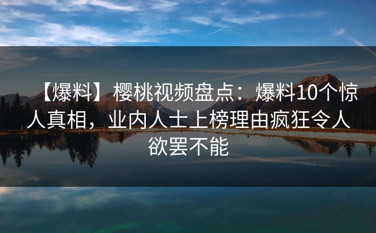 【爆料】樱桃视频盘点：爆料10个惊人真相，业内人士上榜理由疯狂令人欲罢不能