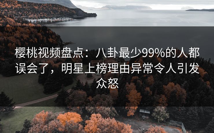 樱桃视频盘点:八卦最少99%的人都误会了,明星上榜理由异常令人引发众怒 樱桃视频盘点:八卦最少99%的人都误会了,明星上榜理由异常令人引发众怒