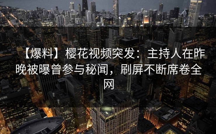 【爆料】樱花视频突发:主持人在昨晚被曝曾参与秘闻,刷屏不断席卷全网 【爆料】樱花视频突发:主持人在昨晚被曝曾参与秘闻,刷屏不断席卷全网