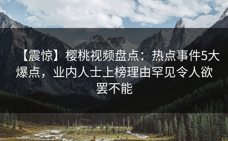 【震惊】樱桃视频盘点：热点事件5大爆点，业内人士上榜理由罕见令人欲罢不能