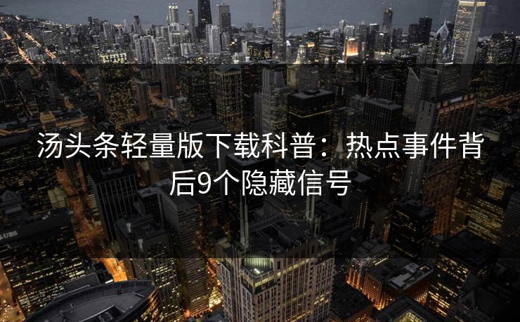 汤头条轻量版下载科普：热点事件背后9个隐藏信号