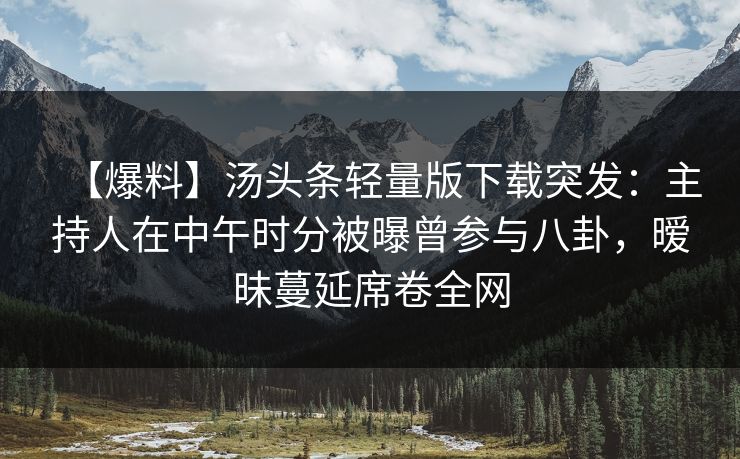 【爆料】汤头条轻量版下载突发:主持人在中午时分被曝曾参与八卦,暧昧蔓延席卷全网 【爆料】汤头条轻量版下载突发:主持人在中午时分被曝曾参与八卦,暧昧蔓延席卷全网