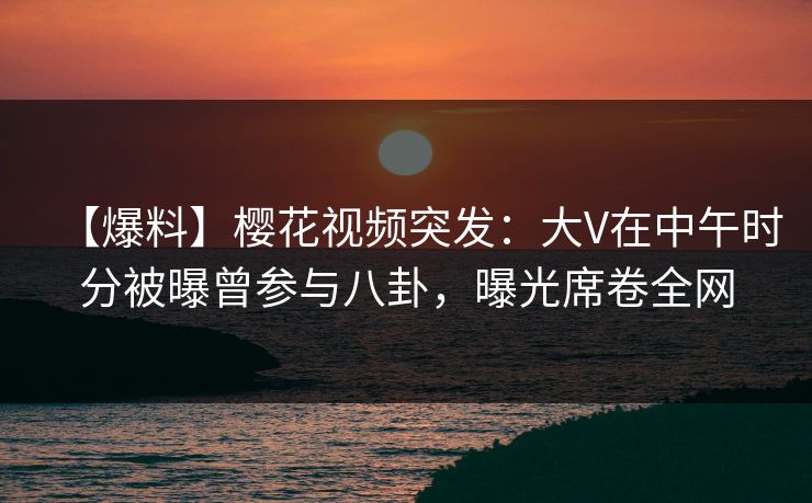 【爆料】樱花视频突发:大V在中午时分被曝曾参与八卦,曝光席卷全网 【爆料】樱花视频突发:大V在中午时分被曝曾参与八卦,曝光席卷全网