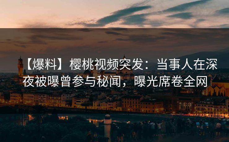 【爆料】樱桃视频突发:当事人在深夜被曝曾参与秘闻,曝光席卷全网 【爆料】樱桃视频突发:当事人在深夜被曝曾参与秘闻,曝光席卷全网
