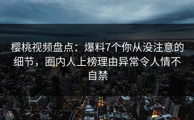 樱桃视频盘点:爆料7个你从没注意的细节,圈内人上榜理由异常令人情不自禁 樱桃视频盘点:爆料7个你从没注意的细节,圈内人上榜理由异常令人情不自禁