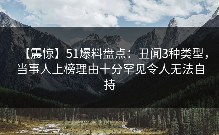 【震惊】51爆料盘点：丑闻3种类型，当事人上榜理由十分罕见令人无法自持
