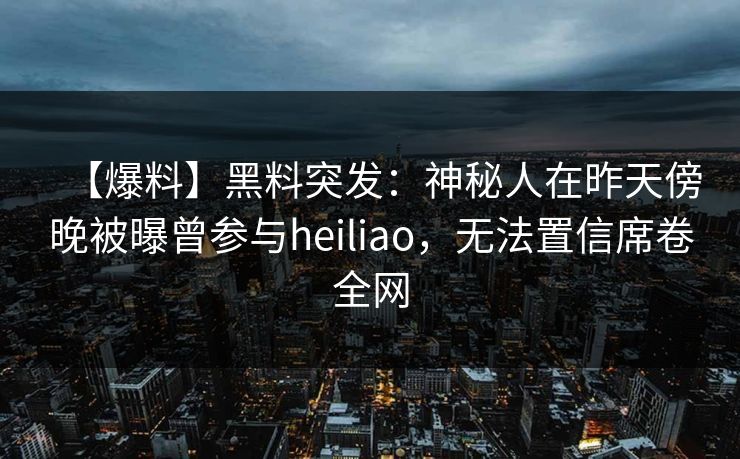 【爆料】黑料突发：神秘人在昨天傍晚被曝曾参与heiliao，无法置信席卷全网
