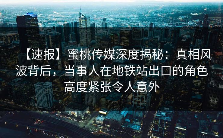 【速报】蜜桃传媒深度揭秘：真相风波背后，当事人在地铁站出口的角色高度紧张令人意外
