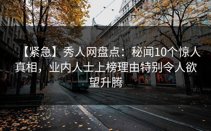 【紧急】秀人网盘点：秘闻10个惊人真相，业内人士上榜理由特别令人欲望升腾