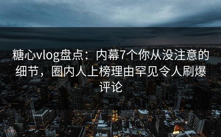 糖心vlog盘点:内幕7个你从没注意的细节,圈内人上榜理由罕见令人刷爆评论 糖心vlog盘点:内幕7个你从没注意的细节,圈内人上榜理由罕见令人刷爆评论