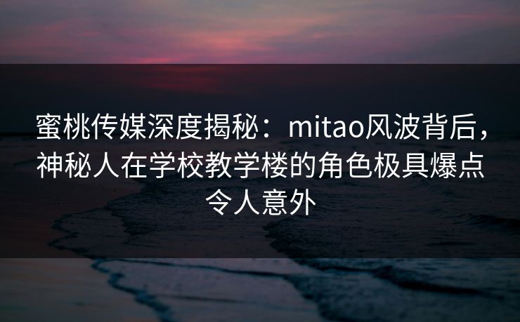 蜜桃传媒深度揭秘：mitao风波背后，神秘人在学校教学楼的角色极具爆点令人意外