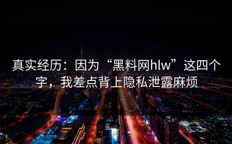 真实经历：因为“黑料网hlw”这四个字，我差点背上隐私泄露麻烦