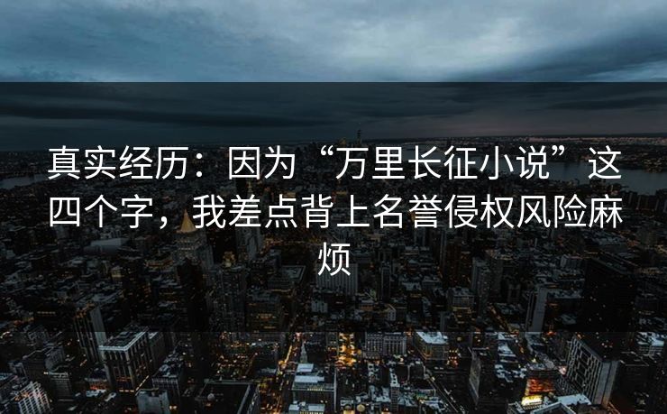 真实经历：因为“万里长征小说”这四个字，我差点背上名誉侵权风险麻烦