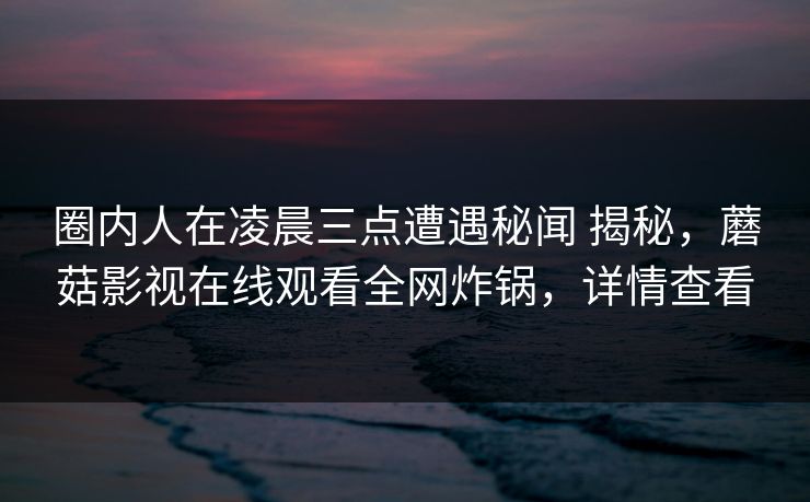 圈内人在凌晨三点遭遇秘闻 揭秘，蘑菇影视在线观看全网炸锅，详情查看