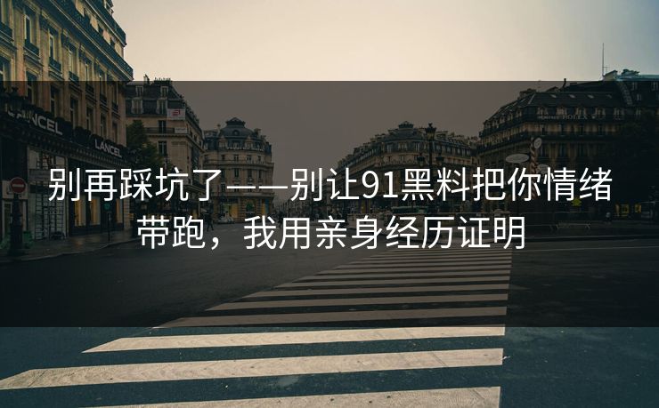 别再踩坑了——别让91黑料把你情绪带跑，我用亲身经历证明